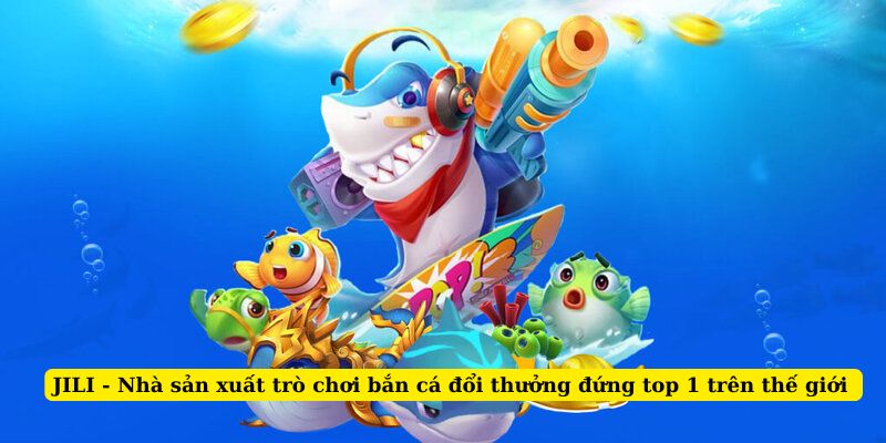 JILI - Nhà sản xuất trò chơi bắn cá đổi thưởng đứng top 1 trên thế giới 